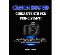 CANON EOS 6D GUIDA UTENTE PER PRINCIPIANTI: Impostazioni complete del flusso di lavoro DSLR e competenze pratiche sulla fotocamera semplificate con lezioni completamente spiegate