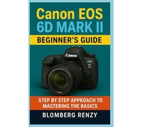 CANON EOS 6D MARK II BEGINNER’S GUIDE: STEP BY STEP APPROACH TO MASTERING THE BASICS