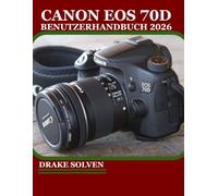 CANON EOS 70D BENUTZERHANDBUCH 2026: MIT ZUVERSICHT ATEMBERAUBENDE BILDER AUFNEHMEN