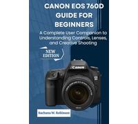 Canon EOS 760D Guide for Beginners: A Complete User Companion to Understanding Controls, Lenses, and Creative Shooting