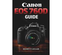 CANON EOS 760D USER GUIDE: A Step-by-Step Guide to Mastering Exposure, Autofocus, Lenses, Flash, Portraits, and Video