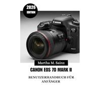 CANON EOS 7D MARK II BENUTZERHANDBUCH FÜR ANFÄNGER 2026: Schneller lernen, intelligenter fotografieren und die Kontrolle über jede Einstellung übernehmen
