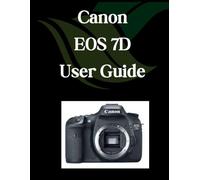 Canon EOS 7D User Guide: A Comprehensive and Detailed Manual for Photographers and Creatives for Beginners and Seniors