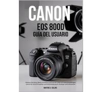 CANON EOS 800D GUÍA DEL USUARIO: Configuración maestra, menús, enfoque automático y video Full HD con configuraciones reales, proyectos paso a paso y ... problemas para principiantes y entusiastas.