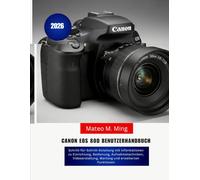 Canon EOS 80D Benutzerhandbuch 2026: Schritt-für-Schritt-Anleitung mit Informationen zu Einrichtung, Bedienung, Aufnahmetechniken, Videoerstellung, ... Funktionen: 4 (Camera Mastery Manual Guide)