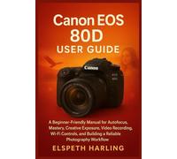 Canon EOS 80D User Guide: A Beginner-Friendly Manual for Autofocus Mastery, Creative Exposure, Video Recording, Wi-Fi Controls, and Building a Reliable Photography Workflow