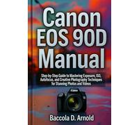 Canon EOS 90D Manual: Step-by-Step Guide to Mastering Exposure, ISO, Autofocus, and Creative Photography Techniques for Stunning Photos and Videos