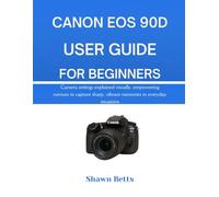 CANON EOS 90D USER GUIDE FOR BEGINNERS: Camera settings explained visually, empowering novices to capture sharp, vibrant memories in everyday situations