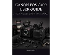CANON EOS C400 USER GUIDE: A Practical Handbook to Master Cinema Camera Setup, 6K RAW Recording, Professional Workflows, Color Grading, Audio, and Advanced Filmmaking Techniques