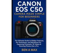 Canon EOS C50 Camera Made Simple for Beginners: The Ultimate Guide to Hidden Features, Pro Techniques, and Workflows for Capturing Cinematic 7K Videos ... a Pro (Camera and Video Equipment Guides)