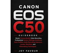 Canon EOS C50 Guidebook: Master Cinema-Quality Video Recording, Professional Camera Settings, Autofocus, Color Profiles, Audio Recording, Exposure, Lenses, Workflow, and Filmmaking Techniques