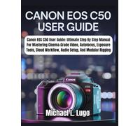 Canon EOS C50 User Guide: Ultimate Step By Step Manual For Mastering Cinema-Grade Video, Autofocus, Exposure Tools, Cloud Workflow, Audio Setup, And Modular Rigging (Beginners Made-Easy Camera Guides)