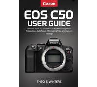 CANON EOS C50 USER GUIDE: Ultimate Step-by-Step Manual for Mastering Video Production, Autofocus, Filmmaking Tips, and Camera Settings