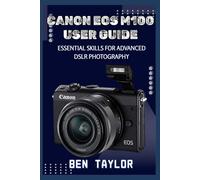 CANON EOS M100 USER GUIDE: ESSENTIAL SKILLS FOR ADVANCED DSLR PHOTOGRAPHY
