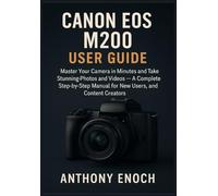 Canon EOS M200 User Guide: Master Your Camera in Minutes and Take Stunning Photos and Videos - A Complete Step-by-Step Manual for New Users, Seniors, and Content Creators