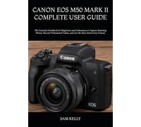 CANON EOS M50 MARK II COMPLETE USER GUIDE: The Essential Handbook for Beginners and Enthusiasts to Capture Stunning Photos, Record Professional Videos, and Get the Most from Every Feature