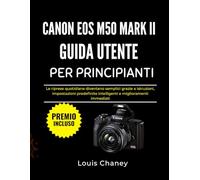 CANON EOS M50 MARK II GUIDA UTENTE PER PRINCIPIANTI: Le riprese quotidiane diventano semplici grazie a istruzioni, impostazioni predefinite intelligenti e miglioramenti immediati