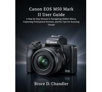 Canon EOS M50 Mark II User Guide: A Step-by-Step Manual to Navigating Hidden Menus, Capturing Professional Portraits, and Pro Tips for Stunning Visuals