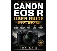 CANON EOS R USER GUIDE 2026-2027: Master Every Setting, Mode, and Feature on Your Mirrorless Camera - From First Unboxing to Advanced Photography Techniques