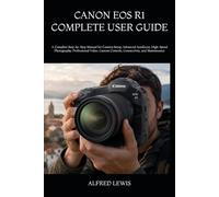 CANON EOS R1 COMPLETE USER GUIDE: A Complete Step-by-Step Manual for Camera Setup, Advanced Autofocus, High-Speed Photography, Professional Video, Custom Controls, Connectivity, and Maintenance