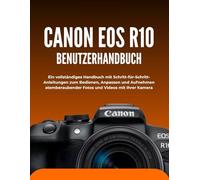 CANON EOS R10 BENUTZERHANDBUCH: Ein vollständiges Handbuch mit Schritt-für-Schritt-Anleitungen zum Bedienen, Anpassen und Aufnehmen atemberaubender Fotos und Videos mit Ihrer Kamera