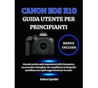 CANON EOS R10 GUIDA UTENTE PER PRINCIPIANTI: Manuale pratico sulle impostazioni della fotocamera con procedure dettagliate che semplificano la ... con rapidi suggerimenti per lo scatto