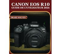 CANON EOS R10 GUIDE DE L'UTILISATEUR 2026: UN MANUEL PAS À PAS POUR LES DÉBUTANTS, LES EXPERTS ET LES PASSIONNÉS QUI SOUHAITENT MAÎTRISER LA ... ET LES FLUX DE TRAVAIL MODERNES DE CONTENU