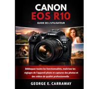 CANON EOS R10 GUIDE DE L'UTILISATEUR: Débloquez toutes les fonctionnalités, maîtrisez les réglages de l'appareil photo et capturez des photos et des vidéos de qualité professionnelle