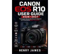 CANON EOS R10 USER GUIDE 2026-2027: The Complete Beginner-to-Advanced Manual for Mastering Your Mirrorless Camera, Shooting Modes, Autofocus, Video, Lenses, and Every Feature of Your EOS R10