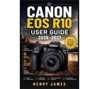 CANON EOS R10 USER GUIDE 2026-2027: The Complete Beginner-to-Advanced Manual for Mastering Your Mirrorless Camera, Shooting Modes, Autofocus, Video, Lenses, and Every Feature of Your EOS R10
