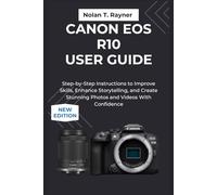 Canon EOS R10 User Guide: Step-by-Step Instructions to Improve Skills, Storytelling, and Create Stunning Photos and Videos With Confidence