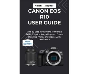 Canon EOS R10 User Guide: Step-by-Step Instructions to Improve Skills, Storytelling, and Create Stunning Photos and Videos With Confidence: 3 (User Manuals for Tech Enthusiasts and Beginners)