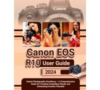 CANON EOS R10 User Guide: Unlock Photographic Excellence - A Comprehensive Guide for Creating Compelling Visuals and Unleashing Creative Potential