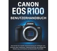 CANON EOS R100 BENUTZERHANDBUCH: Das Schritt-für-Schritt-Kameratraining für Anfänger zum Erlernen aller Funktionen, Videoaufnahmen, grundlegender Bedienung und kreativer professioneller Techniken