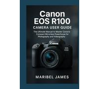 Canon EOS R100 Camera User Guide: The Ultimate Manual to Master Canon’s Compact Mirrorless Powerhouse for Photography and Videography