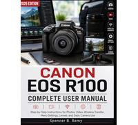 CANON EOS R100 COMPLETE USER MANUAL: Step-by-Step Instructions for Photos, Video, Wireless Transfer, Menu Settings, Lenses, and Daily Camera Use