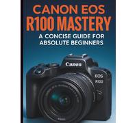 Canon EOS R100 Mastery: A Concise Guide for Absolute Beginners (Essential Digital Camera and Photography Guide for Absolute Beginners)