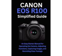 Canon EOS R100 Simplified Guide: An Easy Starter Manual for Operating the Camera, Adjusting Functions, Capturing Images, and Recording Clear Footage