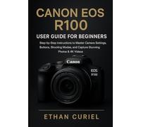 Canon EOS R100: User Guide for Beginners: Step-by-Step Instructions to Master Camera Settings, Buttons, Shooting Modes, and Capture Stunning Photos & 4K Videos