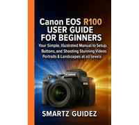 Canon EOS R100 USER GUIDE FOR BEGINNERS: Your Simple, Illustrated Manual to Setup, Buttons, and Shooting Stunning Videos, Portraits & Landscapes at all levels
