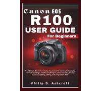 Canon Eos R100 User Guide for Beginners: Your Simple, Illustrated step by step manual to master photography, mirrorless settings, autofocus techniques, video recording, lenses, and editing skills.