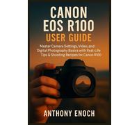 Canon EOS R100 User Guide: Master Camera Settings, Video, and Digital Photography Basics with Real-Life Tips & Shooting Recipes for Canon R100 Beginners
