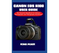 CANON EOS R100 USER GUIDE: The Essential Handbook for Modern Photography and Videography Excellence