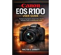 CANON EOS R100 USER GUIDE: The Step-by-Step Beginner’s Manual to Master Mirrorless Photography, Settings, and Stunning Image Creation