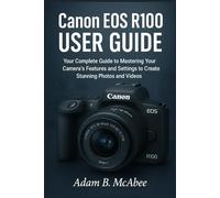 Canon EOS R100 User Guide: Your Complete Guide to Mastering Your Camera’s Features and Settings to Create Stunning Photos and Videos