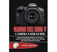 CANON EOS R100 V CAMERA USER GUIDE: Explore Photography Mastery: Learn How to Capture Stunning Images, Perfect Your Settings, and Create Cinematic 4K Video