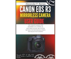 CANON EOS R3 MIRRORLESS CAMERA USER GUIDE: THE COMPLETE MANUAL FOR MASTERING EYE CONTROL AF, HIGH-SPEED ACTION, AND CUSTOM SETTINGS FOR PROFESSIONAL SPORTS AND WILDLIFE PHOTOGRAPHY