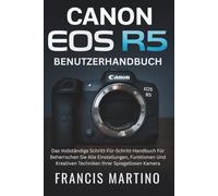 Canon EOS R5 Benutzerhandbuch: Das Vollständige Schritt-Für-Schritt-Handbuch Für Beherrschen Sie Alle Einstellungen, Funktionen Und Kreativen Techniken Ihrer Spiegellosen Kamera