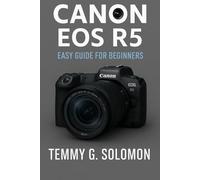 CANON EOS R5 EASY GUIDE FOR BEGINNERS: Mastering the Canon Eos R5 for photography and video