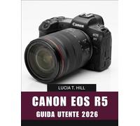 CANON EOS R5 GUIDA PER L'UTENTE 2026: Manuale passo passo per padroneggiare la fotografia straordinaria, le riprese cinematografiche e le tecniche di ... di esperti per principianti e professionisti.